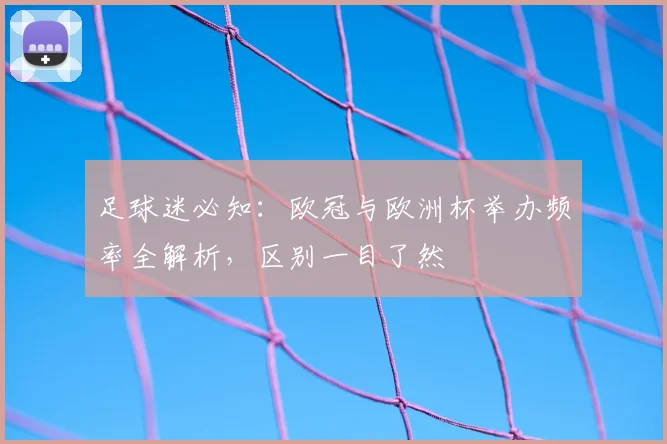 足球迷必知：欧冠与欧洲杯举办频率全解析，区别一目了然