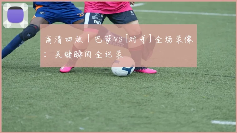 高清回放 | 巴萨vs[对手]全场录像：关键瞬间全记录