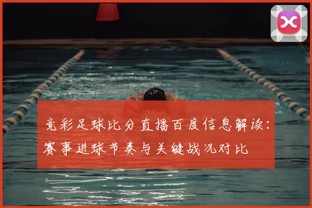 竞彩足球比分直播百度信息解读：赛事进球节奏与关键战况对比