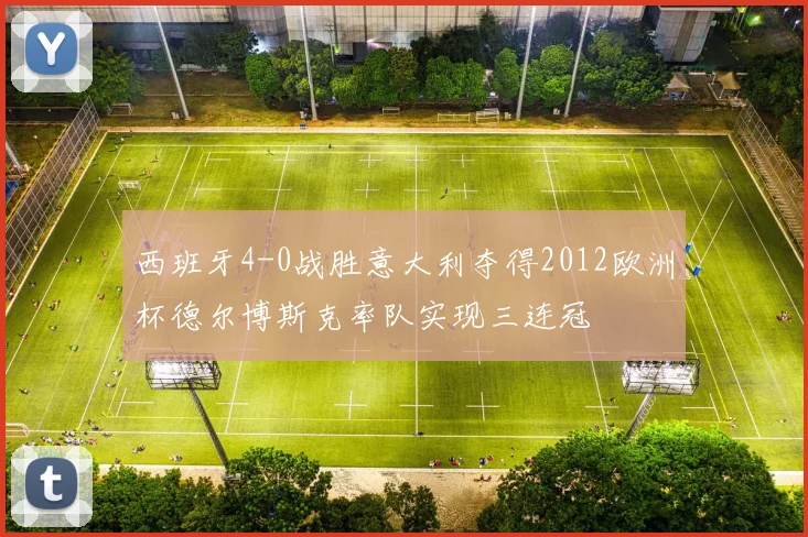 西班牙4-0战胜意大利夺得2012欧洲杯德尔博斯克率队实现三连冠