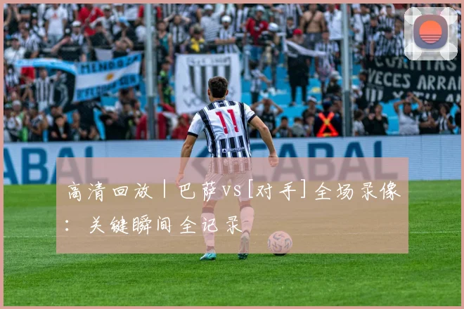 高清回放 | 巴萨vs[对手]全场录像：关键瞬间全记录