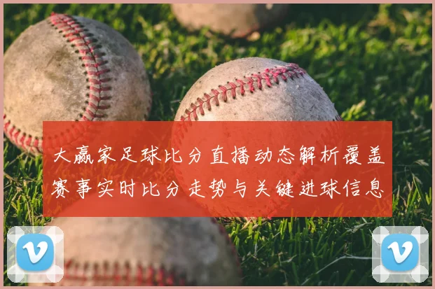 大赢家足球比分直播动态解析覆盖赛事实时比分走势与关键进球信息