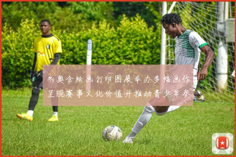 冬奥会绘画打印图展举办多幅画作呈现赛事文化价值并推动青少年参与