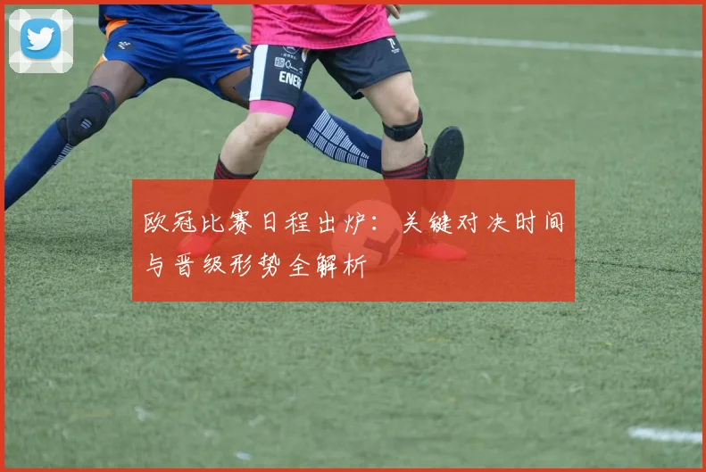 欧冠比赛日程出炉：关键对决时间与晋级形势全解析