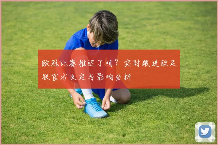 欧冠比赛推迟了吗？实时跟进欧足联官方决定与影响分析